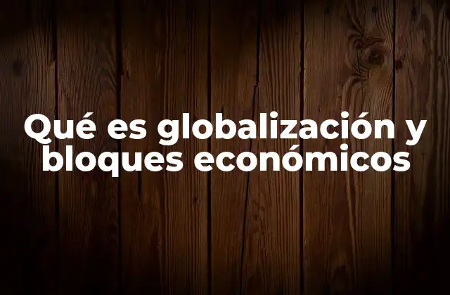 Qué es Globalización y Bloques Económicos