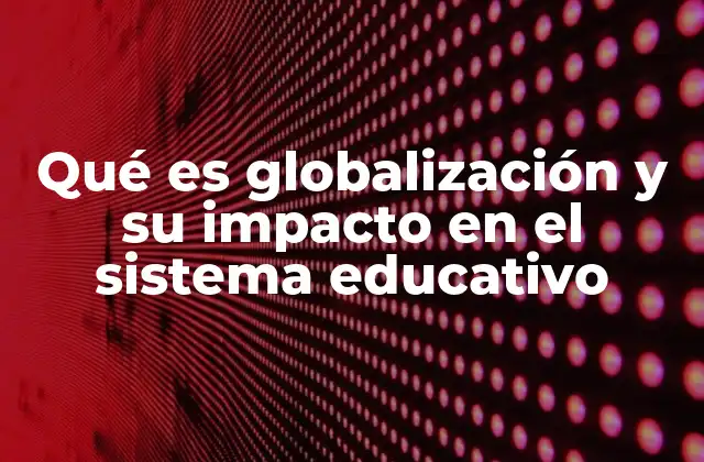 Qué es Globalización y Su Impacto en el Sistema Educativo