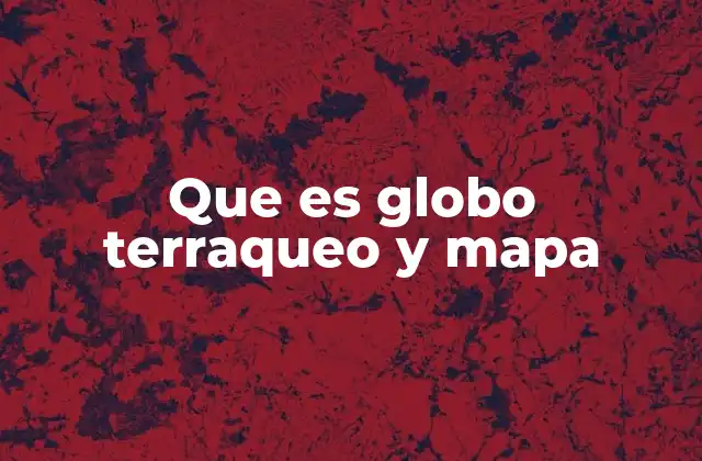 Que es Globo Terraqueo y Mapa
