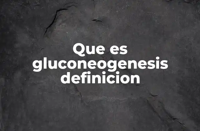 Que es Gluconeogenesis Definicion