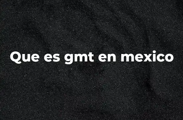 Que es Gmt en Mexico