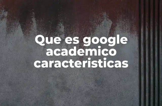 Que es Google Academico Caracteristicas