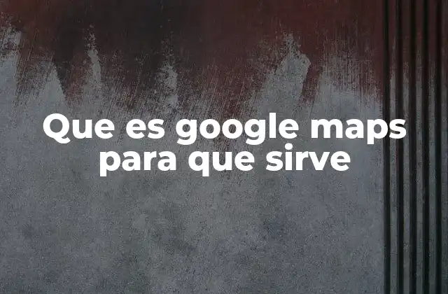 Que es Google Maps para que Sirve