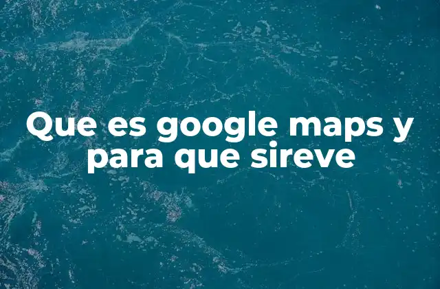 Que es Google Maps y para que Sireve