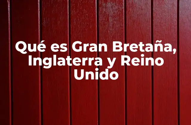 Qué es Gran Bretaña, Inglaterra y Reino Unido