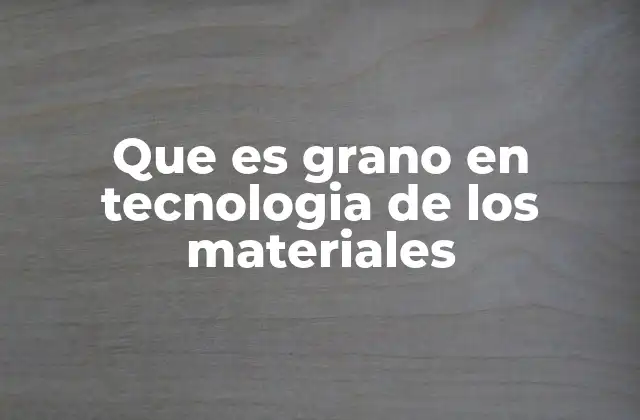 Que es Grano en Tecnologia de los Materiales