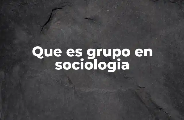 Que es Grupo en Sociologia