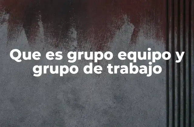 Que es Grupo Equipo y Grupo de Trabajo
