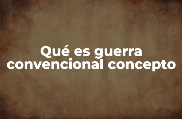 Qué es Guerra Convencional Concepto 2 Características principales de los conflictos armados tradicionales