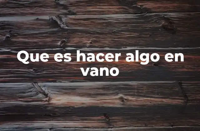 Que es Hacer Algo en Vano