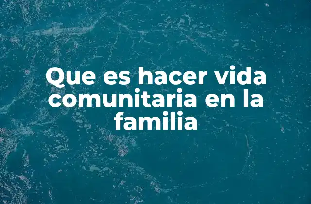 Que es Hacer Vida Comunitaria en la Familia