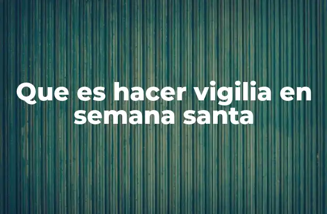 Que es Hacer Vigilia en Semana Santa