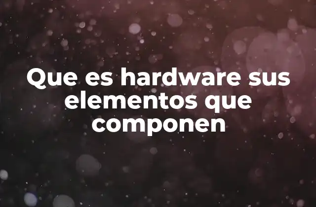 Que es Hardware Sus Elementos que Componen