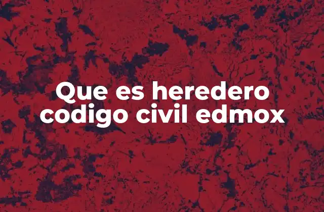 Que es Heredero Codigo Civil Edmox 2 La importancia de la herencia en el derecho mexicano