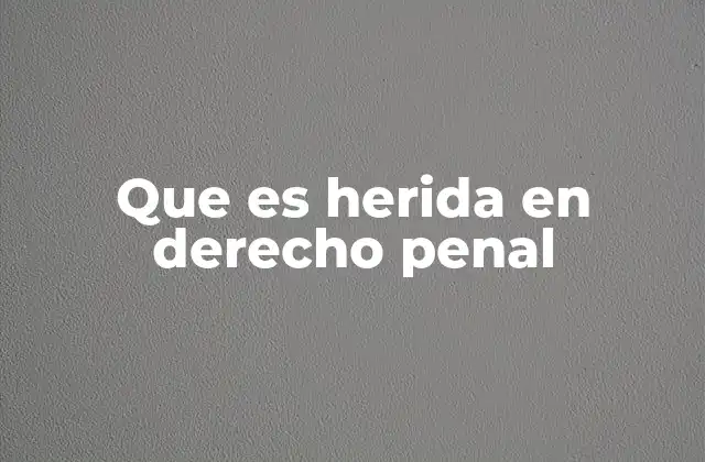 Que es Herida en Derecho Penal 2 La importancia de la herida en la clasificación penal