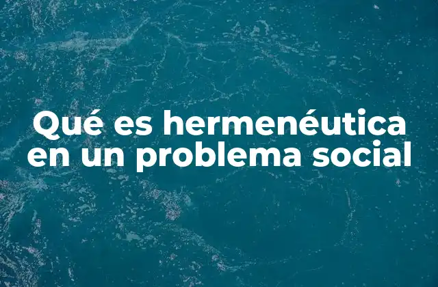 Qué es Hermenéutica en un Problema Social 2 La importancia de la interpretación en el análisis de conflictos sociales