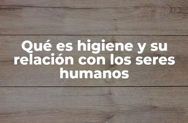 Qué es Higiene y Su Relación con los Seres Humanos