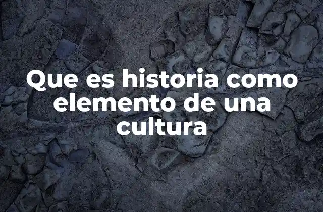 Que es Historia como Elemento de una Cultura