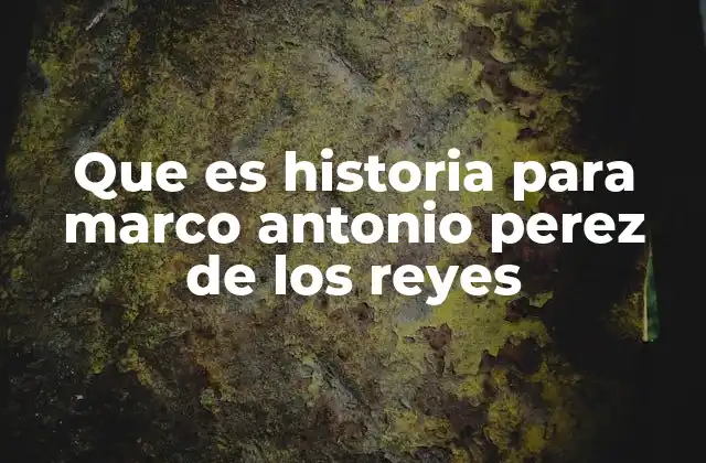 Que es Historia para Marco Antonio Perez de los Reyes