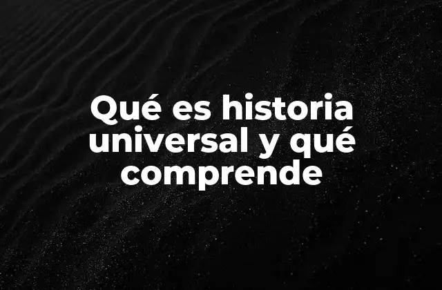 Qué es Historia Universal y Qué Comprende