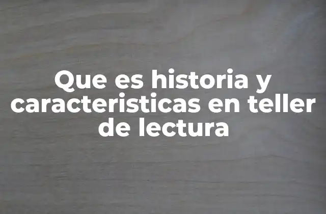 Que es Historia y Caracteristicas en Teller de Lectura