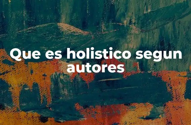 Que es Holistico Segun Autores