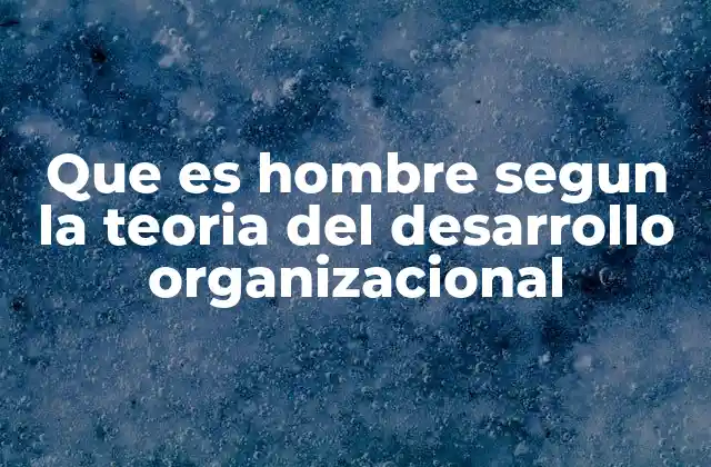 Que es Hombre Segun la Teoria Del Desarrollo Organizacional