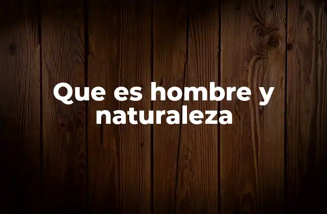 Que es Hombre y Naturaleza
