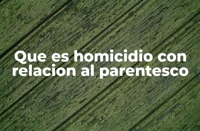 Que es Homicidio con Relacion Al Parentesco