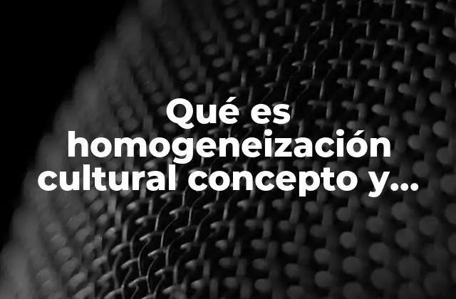 Qué es Homogeneización Cultural Concepto y Definición