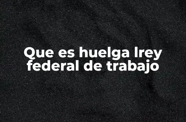 Que es Huelga Lrey Federal de Trabajo