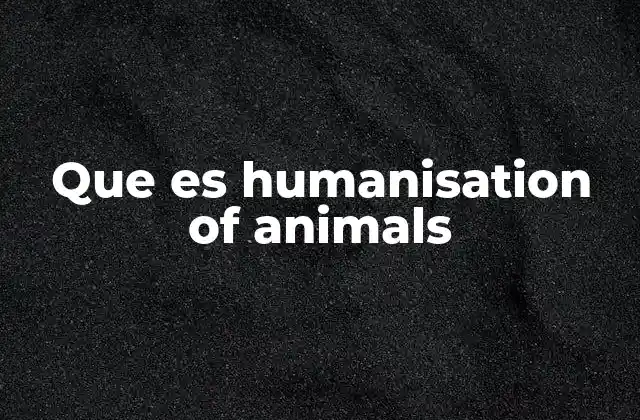 Que es Humanisation Of Animals