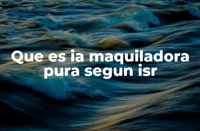 Que es Ia Maquiladora Pura Segun Isr