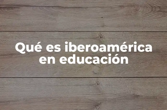 Qué es Iberoamérica en Educación 2 El papel de iberoamérica en la educación contemporánea