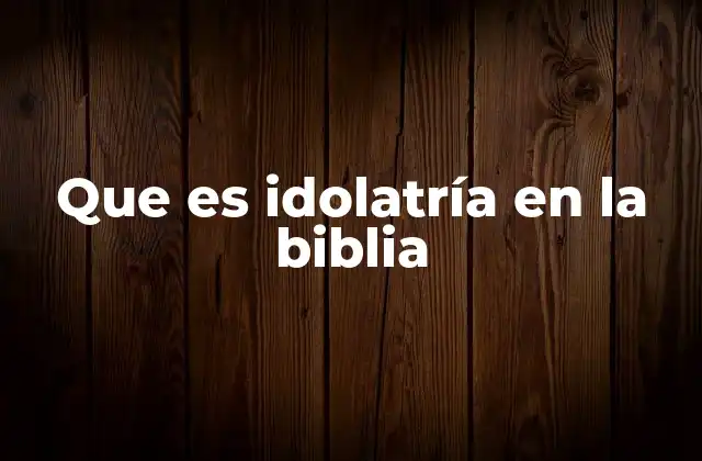 La idolatría como una desviación espiritual en la historia bíblica