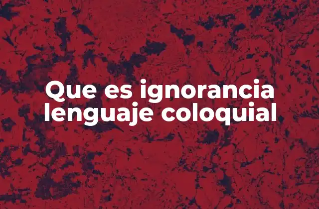 Que es Ignorancia Lenguaje Coloquial