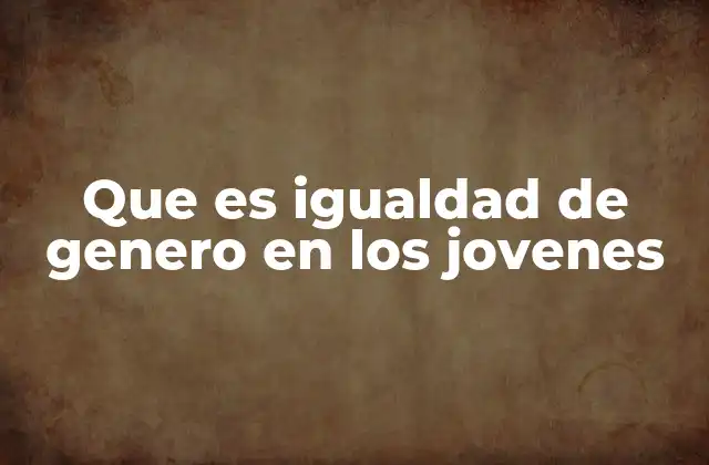 Que es Igualdad de Genero en los Jovenes
