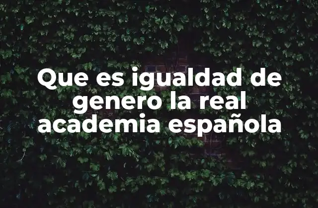 Que es Igualdad de Genero la Real Academia Española 2 El papel de la Real Academia Española en la evolución del lenguaje inclusivo