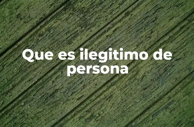 Que es Ilegitimo de Persona 2 La ilegitimidad y su impacto en la identidad personal