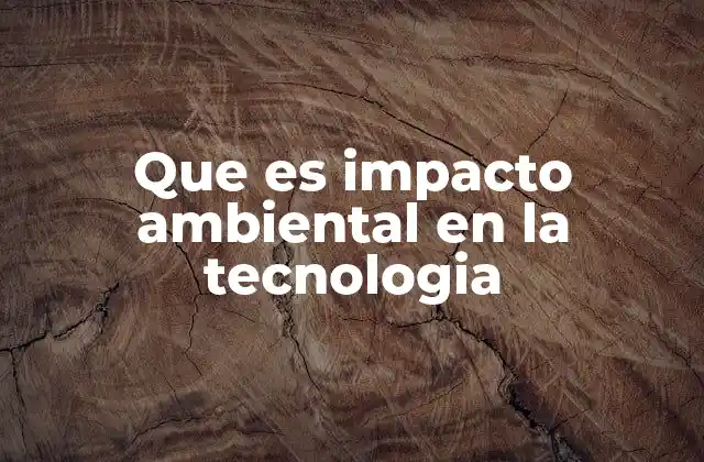 Que es Impacto Ambiental en la Tecnologia