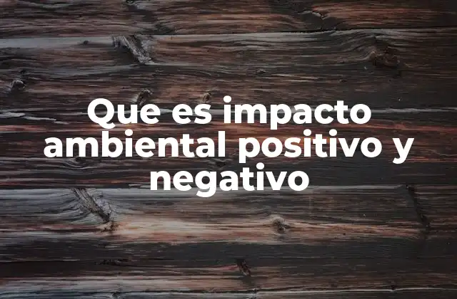 Que es Impacto Ambiental Positivo y Negativo