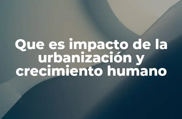 Que es Impacto de la Urbanización y Crecimiento Humano