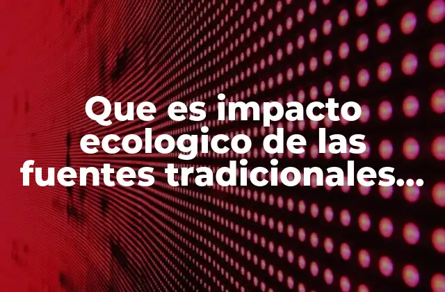 Que es Impacto Ecologico de las Fuentes Tradicionales de Energia