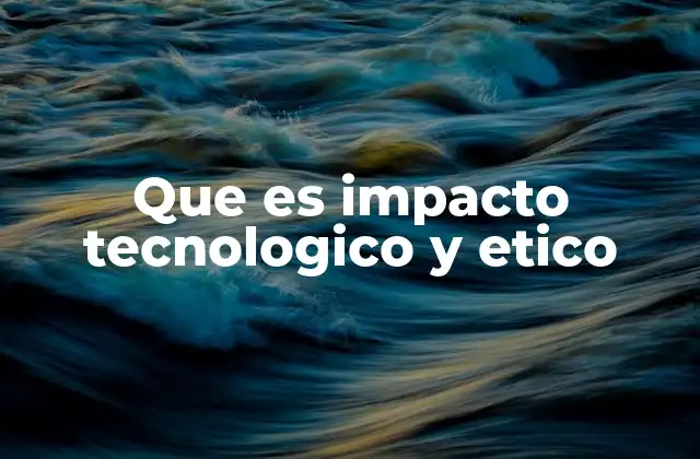 Que es Impacto Tecnologico y Etico