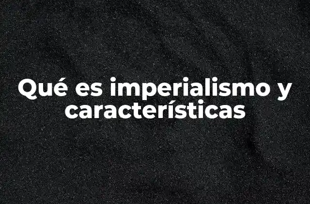 Qué es Imperialismo y Características 2 El imperialismo como fenómeno político y social