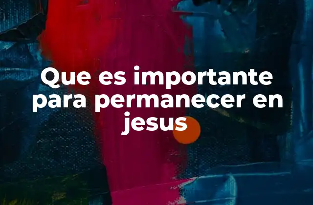 Que es Importante para Permanecer en Jesus