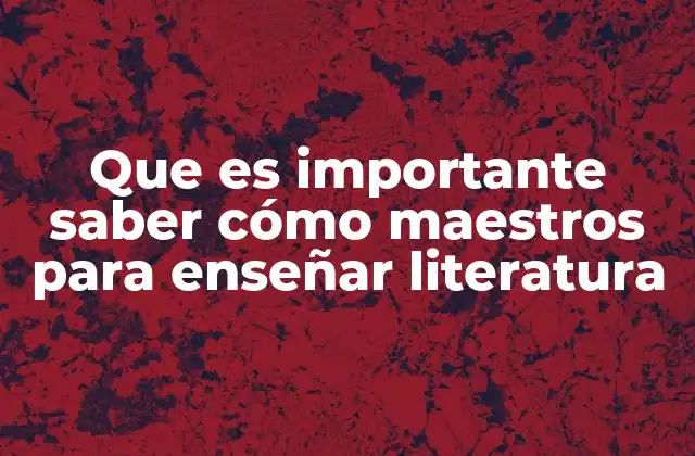 Que es Importante Saber Cómo Maestros para Enseñar Literatura