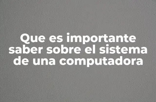 Que es Importante Saber sobre el Sistema de una Computadora