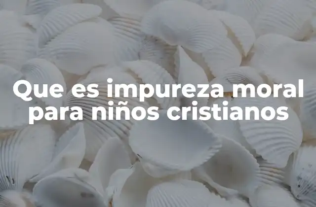 Que es Impureza Moral para Niños Cristianos 2 La importancia de la pureza en la vida cristiana de los niños