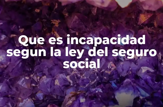 Que es Incapacidad Segun la Ley Del Seguro Social